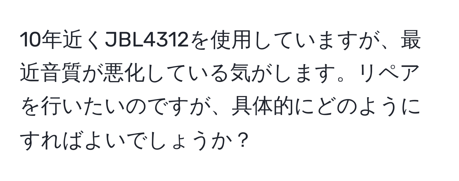 10年近くJBL4312を使用していますが、最近音質が悪化している気がします。リペアを行いたいのですが、具体的にどのようにすればよいでしょうか？