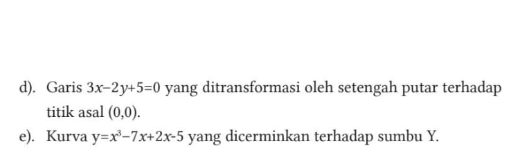 Garis 3x-2y+5=0 yang ditransformasi oleh setengah putar terhadap
titik asal (0,0). 
e). Kurva y=x^3-7x+2x-5 yang dicerminkan terhadap sumbu Y.