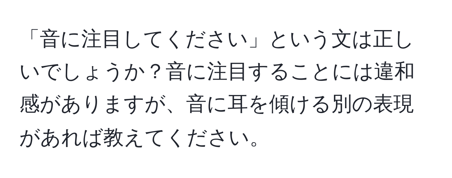 「音に注目してください」という文は正しいでしょうか？音に注目することには違和感がありますが、音に耳を傾ける別の表現があれば教えてください。