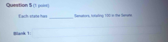 Each state has Senators, totaling 100 in the Senate. 
Blank 1: