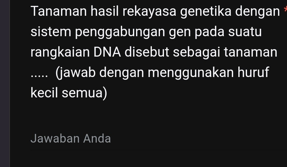 Tanaman hasil rekayasa genetika dengan 
sistem penggabungan gen pada suatu 
rangkaian DNA disebut sebagai tanaman 
..... (jawab dengan menggunakan huruf 
kecil semua) 
Jawaban Anda