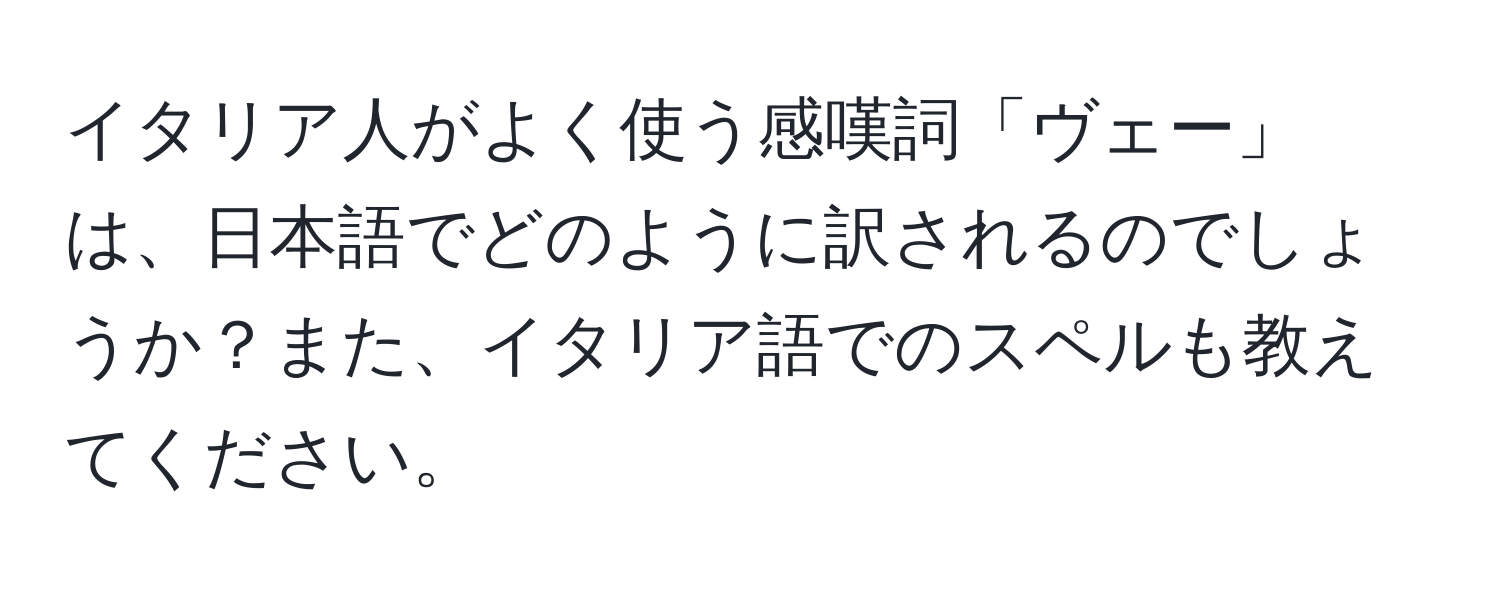 イタリア人がよく使う感嘆詞「ヴェー」は、日本語でどのように訳されるのでしょうか？また、イタリア語でのスペルも教えてください。