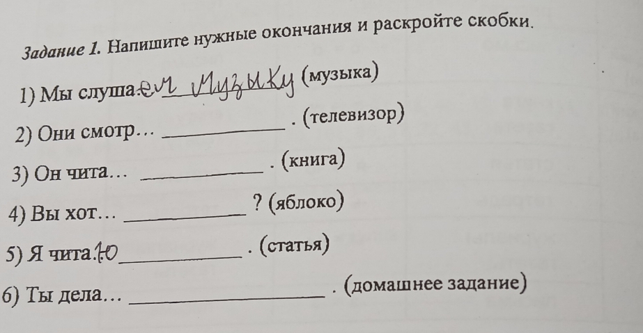 зαддние Ι. Налишиге нужные окончания и раскройτе скобки. 
1) Μы слушаθ _(музыка) 
2) Они смотр… _. (телевизор) 
3) Он чита… _. (книга) 
4) Вы хоt.… . _? (яблоко) 
5) A чита1_ . (статья) 
6) Ты дела… _. (домашенее задание)