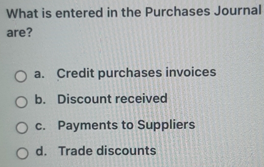 What is entered in the Purchases Journal
are?
a. Credit purchases invoices
b. Discount received
c. Payments to Suppliers
d. Trade discounts