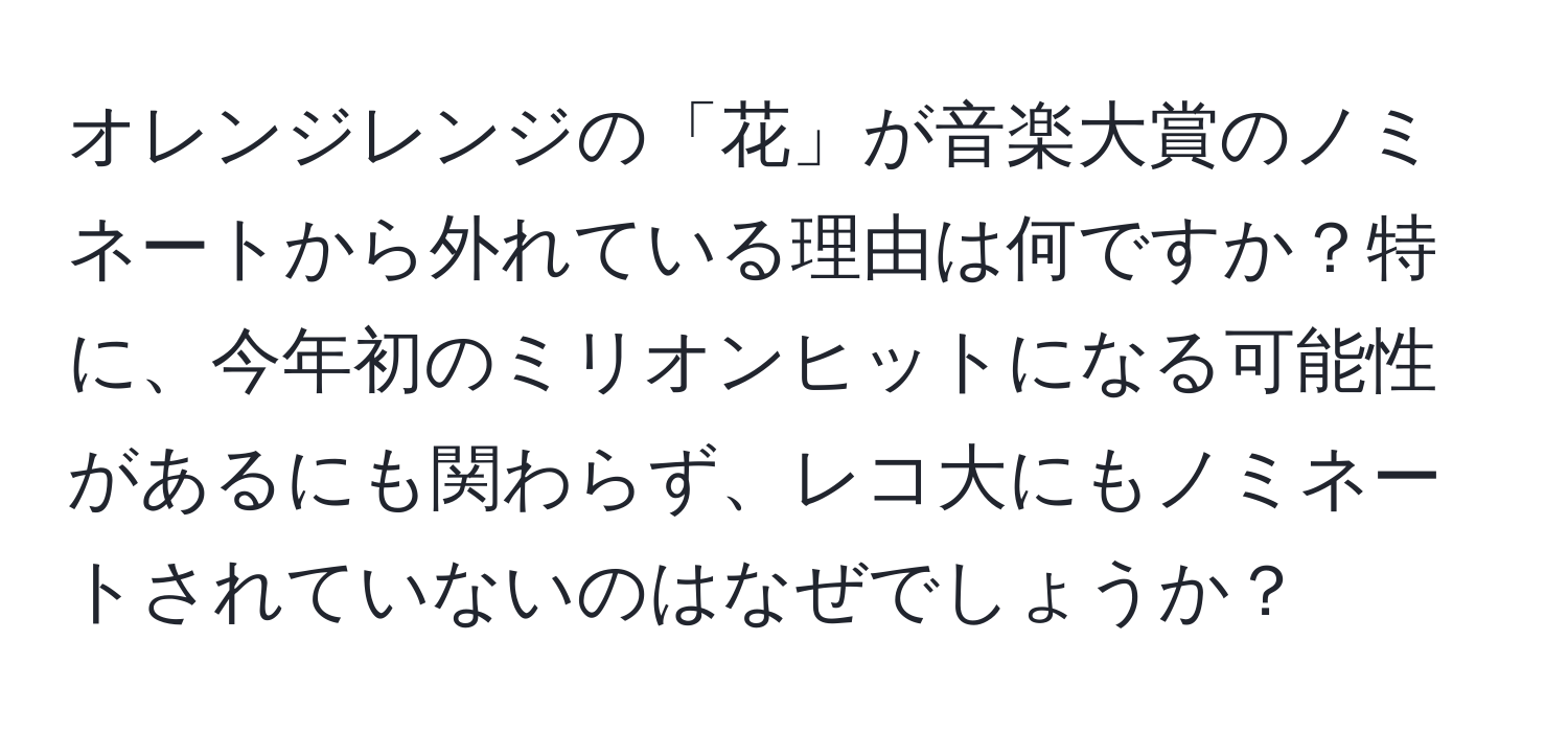 オレンジレンジの「花」が音楽大賞のノミネートから外れている理由は何ですか？特に、今年初のミリオンヒットになる可能性があるにも関わらず、レコ大にもノミネートされていないのはなぜでしょうか？