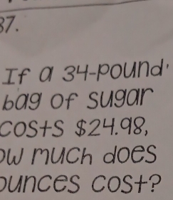 If a 34-pound ' 
bag of sugar
Cos+S $24.98, 
w much does
ounces cost?