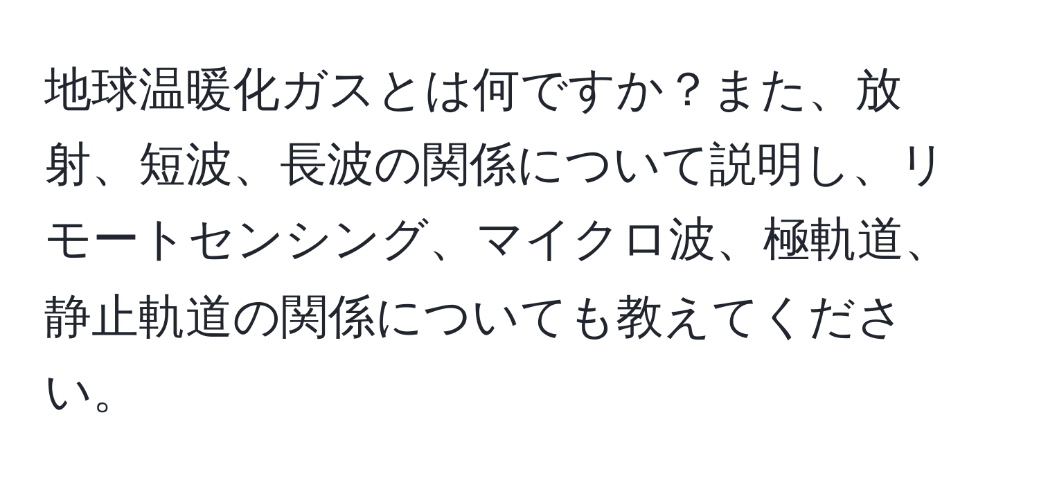 地球温暖化ガスとは何ですか？また、放射、短波、長波の関係について説明し、リモートセンシング、マイクロ波、極軌道、静止軌道の関係についても教えてください。