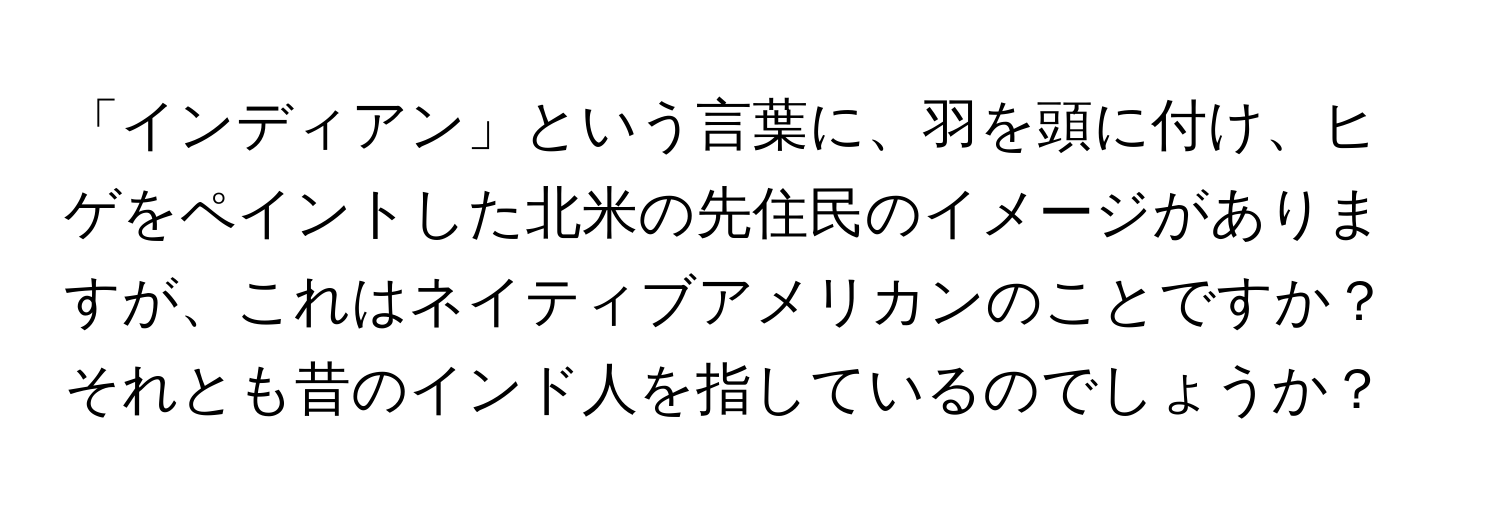 「インディアン」という言葉に、羽を頭に付け、ヒゲをペイントした北米の先住民のイメージがありますが、これはネイティブアメリカンのことですか？それとも昔のインド人を指しているのでしょうか？