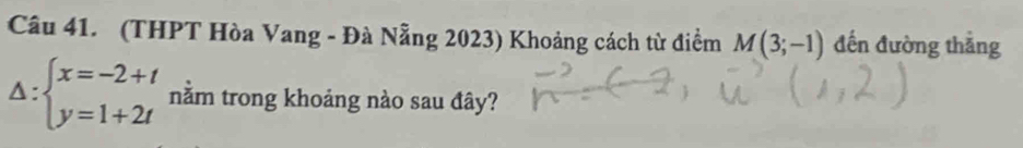 (THPT Hòa Vang - Đà Nẵng 2023) Khoảng cách từ điểm M(3;-1) đến đường thắng
△ :beginarrayl x=-2+t y=1+2tendarray. nằm trong khoảng nào sau đây?