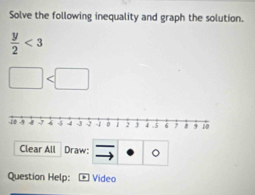 Solve the following inequality and graph the solution.
 y/2 <3</tex>
□
Clear All Draw: 
Question Help: Video