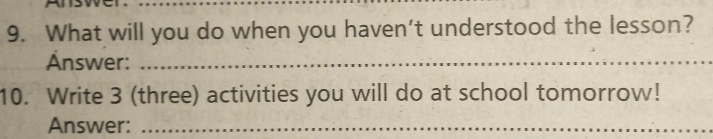 What will you do when you haven't understood the lesson? 
Änswer:_ 
10. Write 3 (three) activities you will do at school tomorrow! 
Answer:_