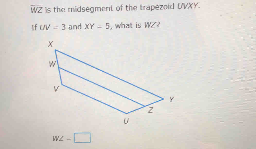 overline WZ is the midsegment of the trapezoid UVXY. 
If UV=3 and XY=5 , what is WZ?
WZ=□