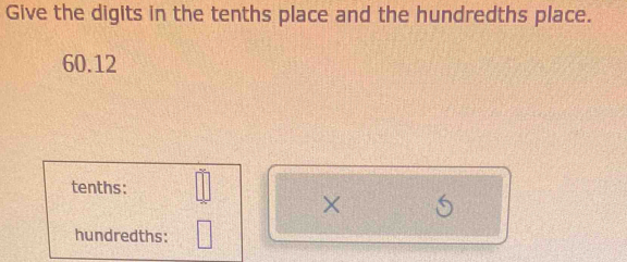 Give the digits in the tenths place and the hundredths place.
60.12
tenths: 
× 
hundredths: