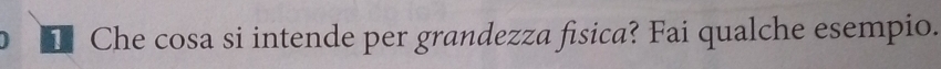 Che cosa si intende per grandezza fisica? Fai qualche esempio.
