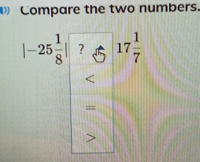 Compare the two numbers.
|-25 1/8 | 17 1/7 