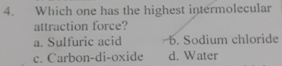 Which one has the highest intermolecular
attraction force?
a. Sulfuric acid b. Sodium chloride
c. Carbon-di-oxide d. Water