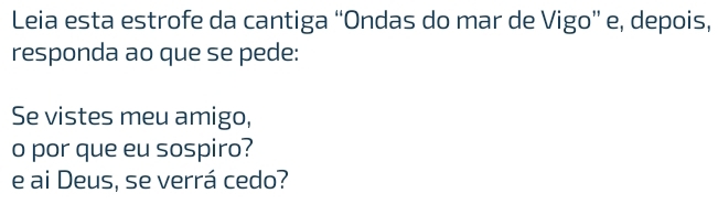 Leia esta estrofe da cantiga “Ondas do mar de Vigo” e, depois, 
responda ao que se pede: 
Se vistes meu amigo, 
o por que eu sospiro? 
e ai Deus, se verrá cedo?