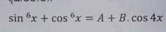 sin^6x+cos^6x=A+B.cos 4x