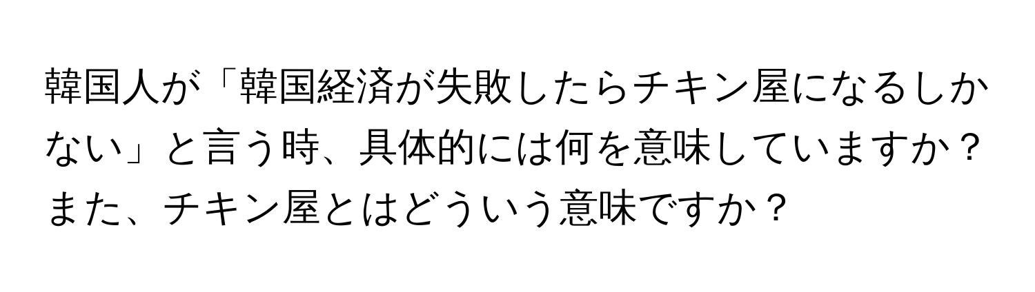 韓国人が「韓国経済が失敗したらチキン屋になるしかない」と言う時、具体的には何を意味していますか？また、チキン屋とはどういう意味ですか？