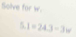 Solve for w.
5.1=24.3=3w