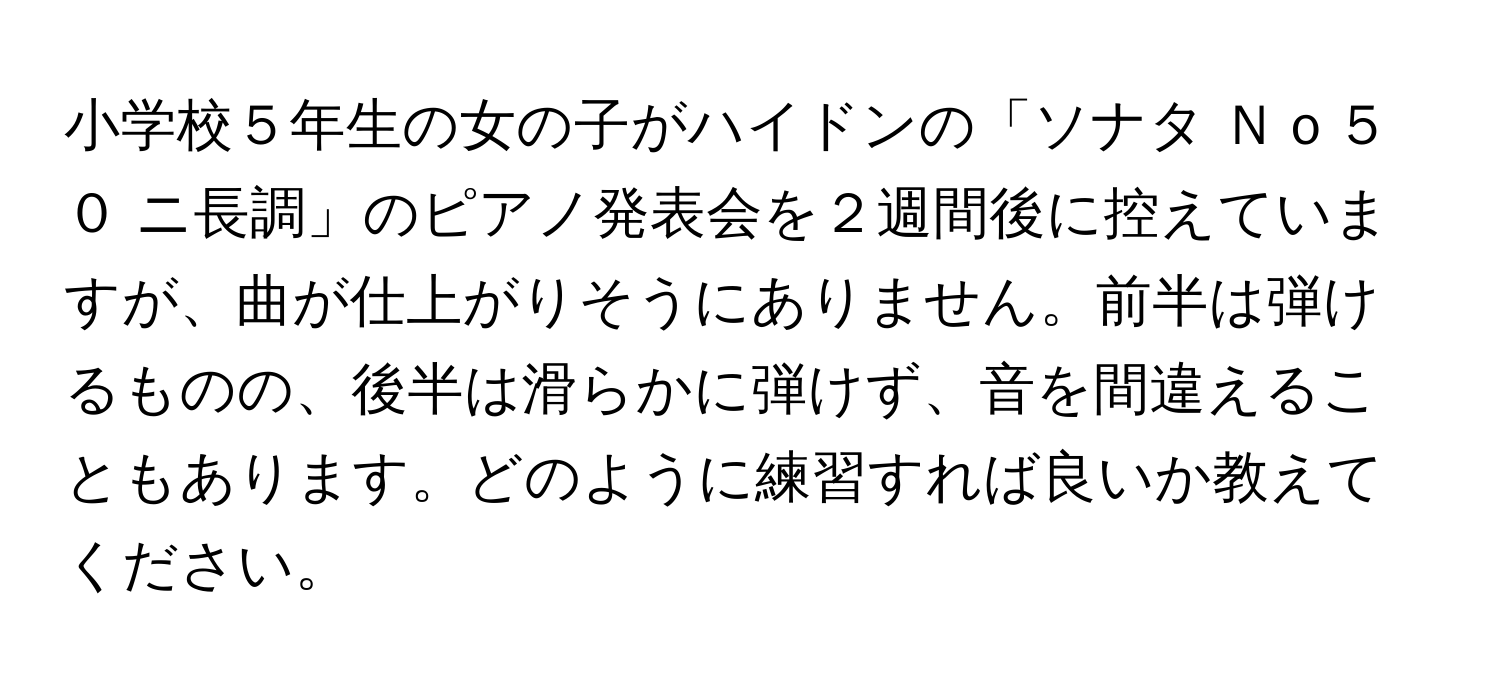 小学校５年生の女の子がハイドンの「ソナタ Ｎｏ５０ ニ長調」のピアノ発表会を２週間後に控えていますが、曲が仕上がりそうにありません。前半は弾けるものの、後半は滑らかに弾けず、音を間違えることもあります。どのように練習すれば良いか教えてください。