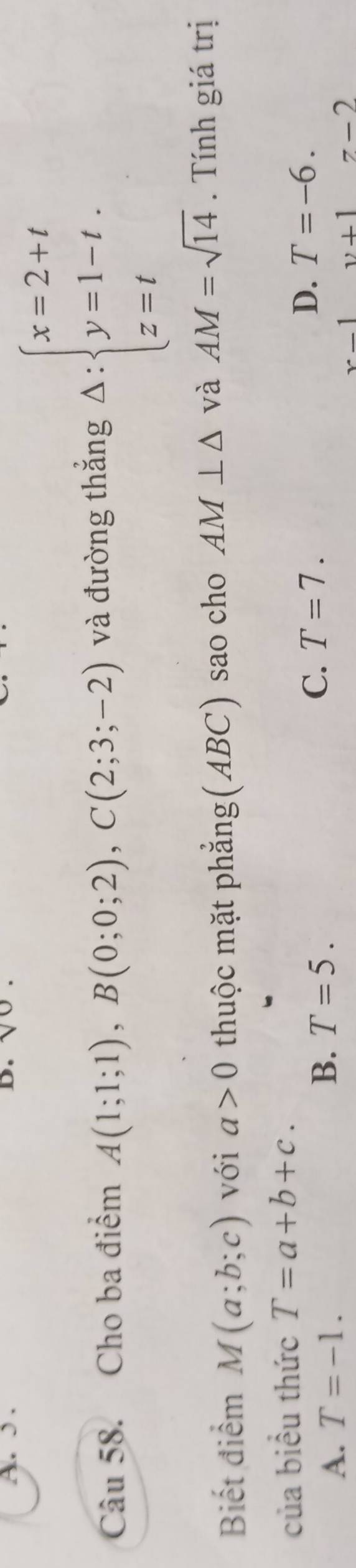 Cho ba điểm A(1;1;1), B(0;0;2), C(2;3;-2) và đường thắng Delta :beginarrayl x=2+t y=1-t. z=tendarray.
Biết điểm M(a;b;c) với a>0 thuộc mặt phẳng(ABC) sao cho AM⊥ △ và AM=sqrt(14). Tính giá trị
của biểu thức T=a+b+c.
D. T=-6.
A. T=-1.
B. T=5.
C. T=7.
x-1 v+17-2