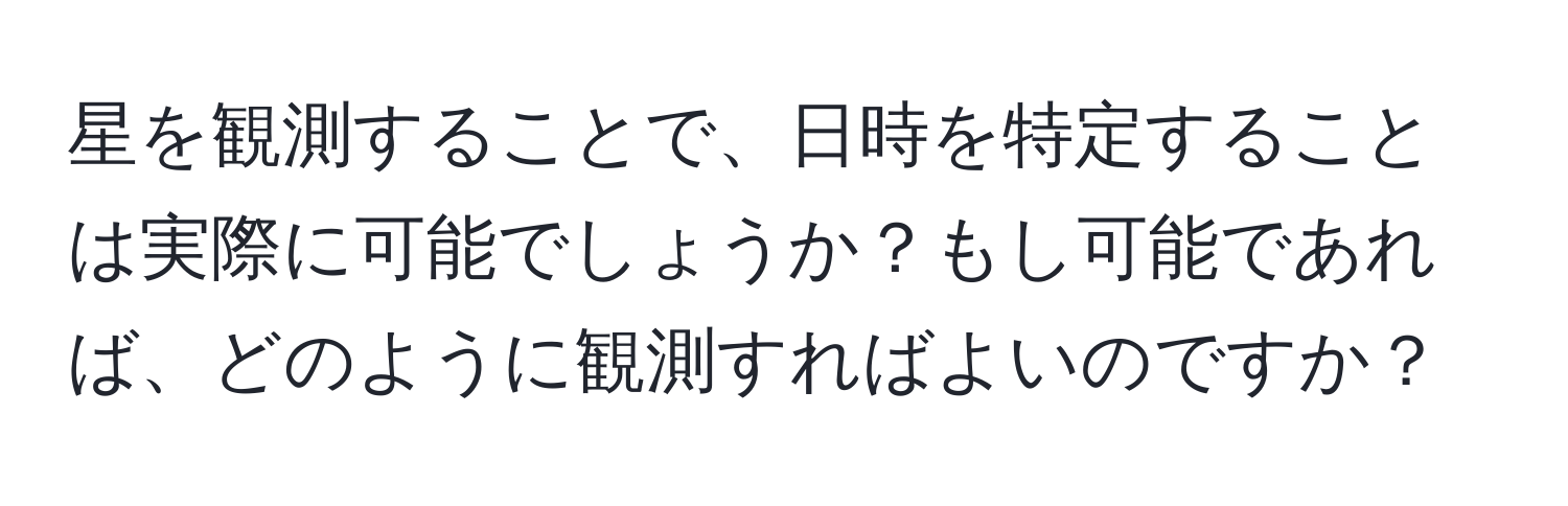 星を観測することで、日時を特定することは実際に可能でしょうか？もし可能であれば、どのように観測すればよいのですか？