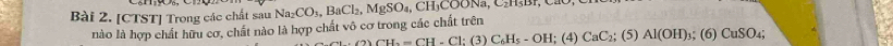 [CTST] Trong các chất sau Na_2CO_3, BaCl_2, MgSO_4 , CH,COONa, C_2H_5B
nào là hợp chất hữu cơ, chất nào là hợp chất vô cơ trong các chất trên
CH_2=CH-Cl (3) C_6H_5-OH; (4) CaC_2; (5) Al(OH); (6) CuSO_4;