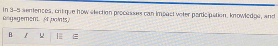 In 3-5 sentences, critique how election processes can impact voter participation, knowledge, and 
engagement. (4 points) 
B I u 