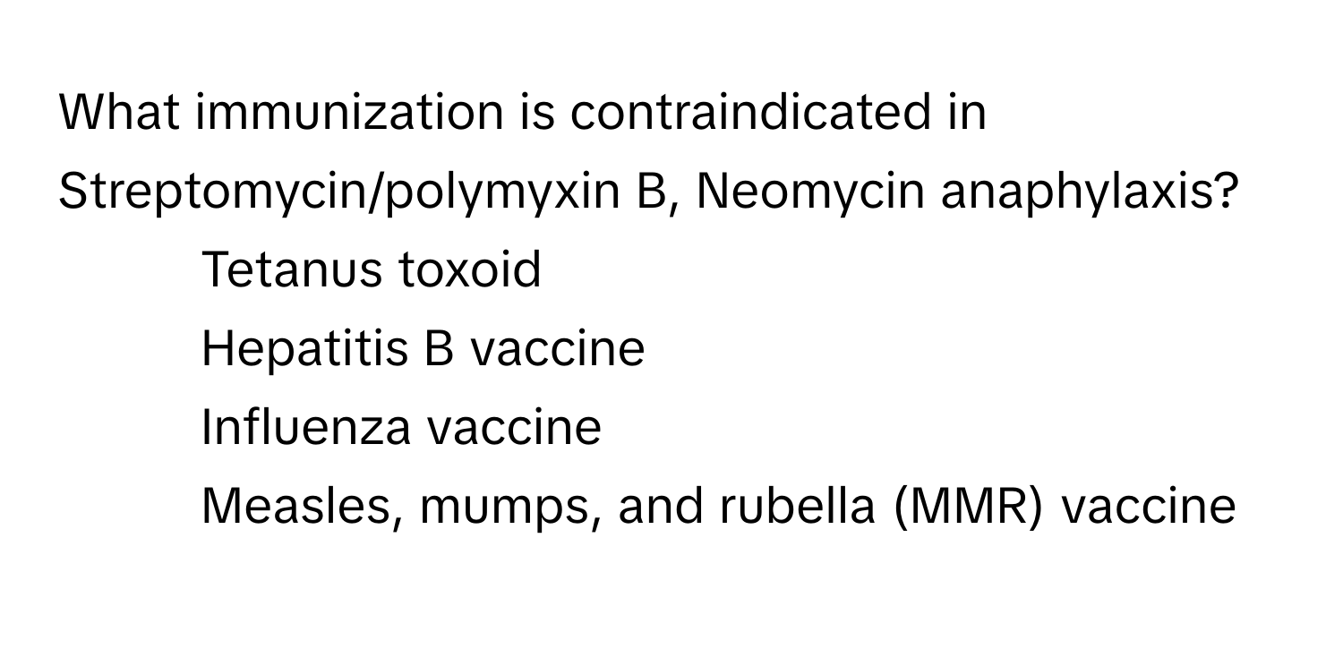 What immunization is contraindicated in Streptomycin/polymyxin B, Neomycin anaphylaxis?

1) Tetanus toxoid 
2) Hepatitis B vaccine 
3) Influenza vaccine 
4) Measles, mumps, and rubella (MMR) vaccine