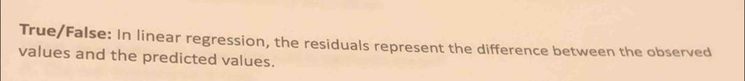 True/False: In linear regression, the residuals represent the difference between the observed 
values and the predicted values.