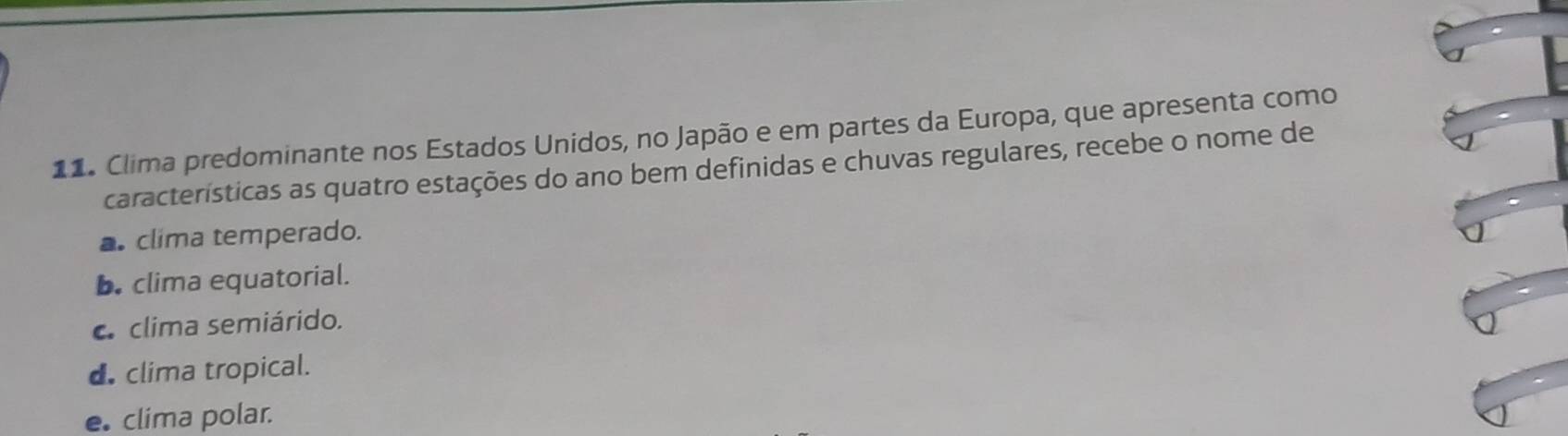 Clima predominante nos Estados Unidos, no Japão e em partes da Europa, que apresenta como
características as quatro estações do ano bem definidas e chuvas regulares, recebe o nome de
clima temperado.
b. clima equatorial.. clima semiárido.
d. clima tropical.
e clima polar.