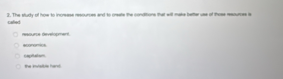 The study of how to increase resources and to create the conditions that will make bettter use of those rescurces is
called
resource development.
economics.
capitalism.
the invisible hand.