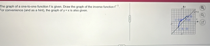 The graph of a one-to-one function f is given. Draw the graph of the inverse function r^(-1). 
For convenience (and as a hint), the graph of y=x is also given.
i=0 a 
3