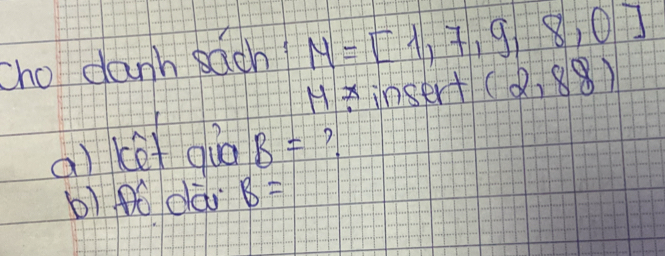 cho danh sach? M=[1,7,9,8,0]
Hinsert (2,88)
a) ket gùo B=
b) Pó dlài B=