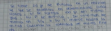 se tiene 26 gr ae Butanol en un redpien 
te we se enventra en bererminadas concl 
ciones, si se agrega 1od gr del mismo? 
gas, su P be quplca, s uoupmen au 
mentaen 4 by T'reduce hasra la 
mirad Calcua la contidad oe moves find 
les, (coneidere (a yey domablnaga ce yd yu-