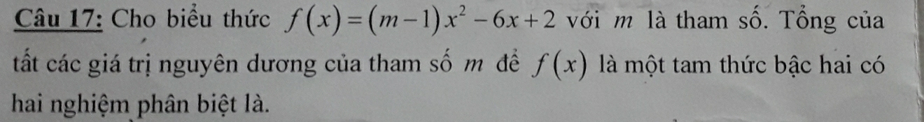 Cho biểu thức f(x)=(m-1)x^2-6x+2 với m là tham số. Tổng của 
tất các giá trị nguyên dương của tham số m đề f(x) là một tam thức bậc hai có 
hai nghiệm phân biệt là.