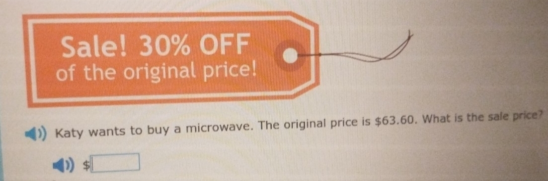 Sale! 30% OFF 
of the original price! 
Katy wants to buy a microwave. The original price is $63.60. What is the sale price?
$□