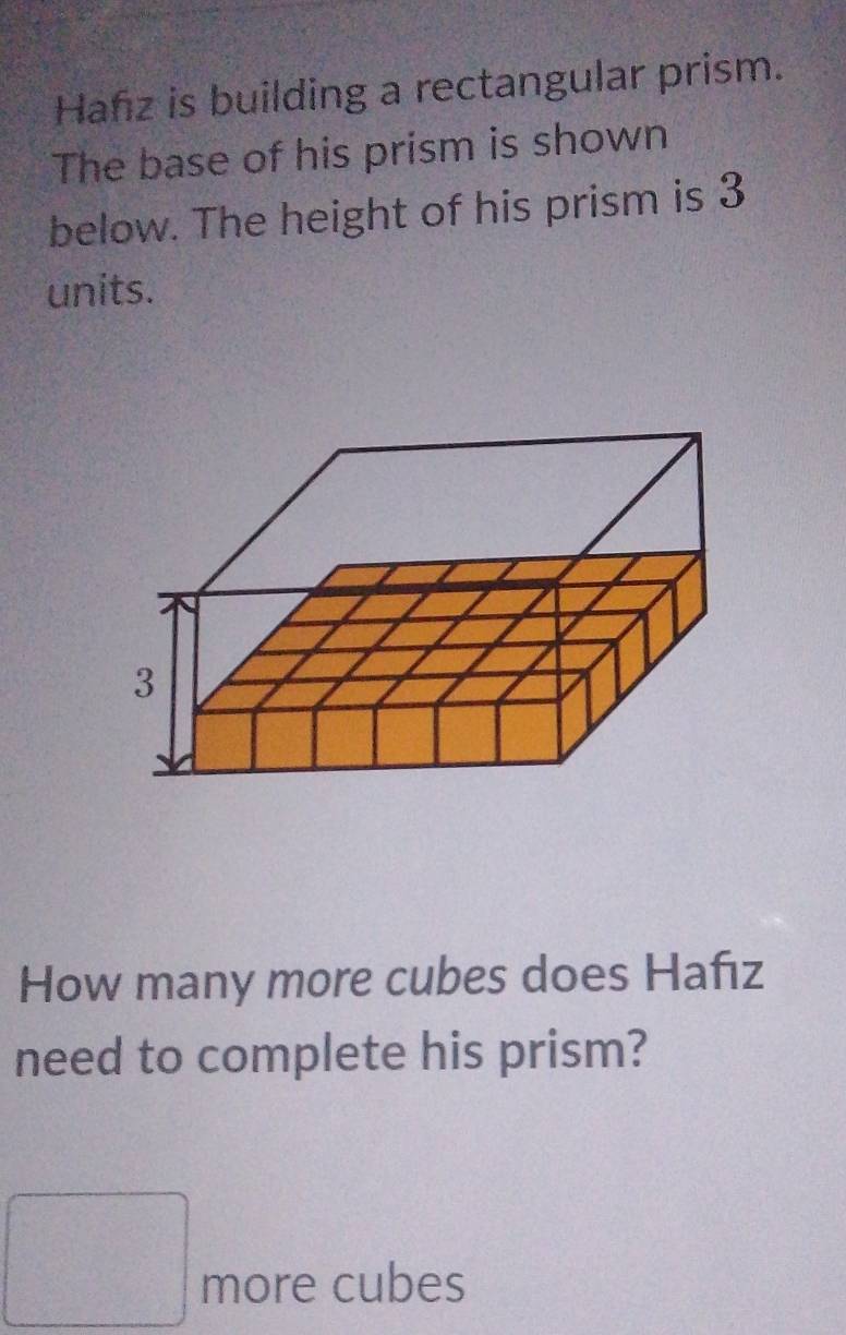 Hafz is building a rectangular prism. 
The base of his prism is shown 
below. The height of his prism is 3
units. 
How many more cubes does Hafız 
need to complete his prism? 
□ more cubes