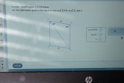 Consider parallelogram EFGH below.
Use the information given in the figure to find m∠ EFH,m∠ E, , and x.
∠ EFH=□° ×
m∠ E=□°
x=□
54
US
Check
.