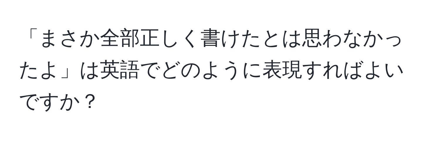 「まさか全部正しく書けたとは思わなかったよ」は英語でどのように表現すればよいですか？