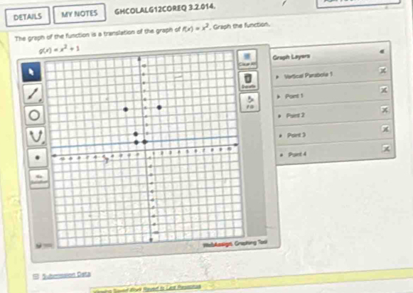 DETAILS MY NOTES GHCOLALG12COREQ 3.2.014.
The graph of the function is a translation of the graph of f(x)=x^2 , Graph the function.
Gragh Layersi
Vetical Parabola 1 x
rts
x
Pont 1
1
x
Psient 2
Point 3
Paint 4
ing Tori
# Submssion Data
nd f Raved is Let Pesmsnad