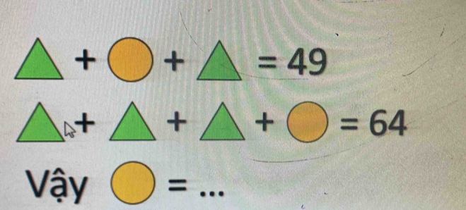 △ +bigcirc +△ =49
△ +△ +△ +bigcirc =64
Vậy bigcirc = - _