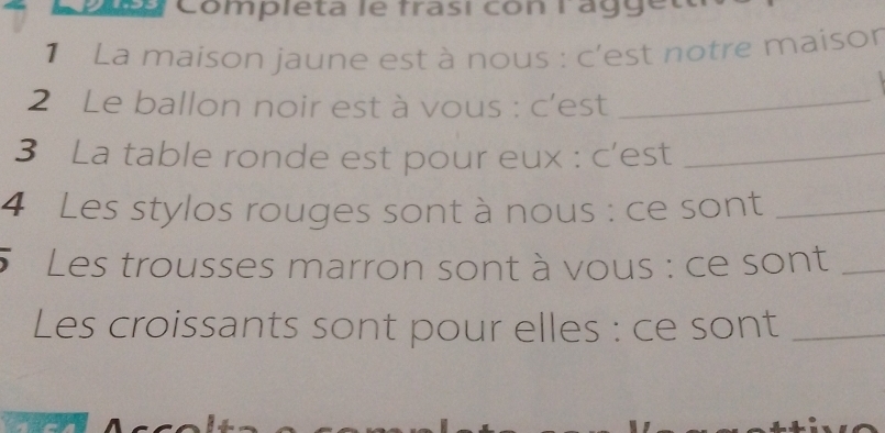 Completa le frasi con l'agget 
1 La maison jaune est à nous : c'est notre maisor 
2 Le ballon noir est à vous : c'est_ 
3 La table ronde est pour eux : c’est_ 
4 Les stylos rouges sont à nous : ce sont_ 
Les trousses marron sont à vous : ce sont_ 
Les croissants sont pour elles : ce sont_