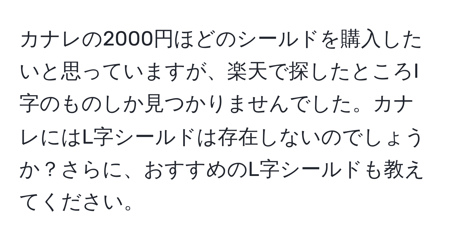 カナレの2000円ほどのシールドを購入したいと思っていますが、楽天で探したところI字のものしか見つかりませんでした。カナレにはL字シールドは存在しないのでしょうか？さらに、おすすめのL字シールドも教えてください。