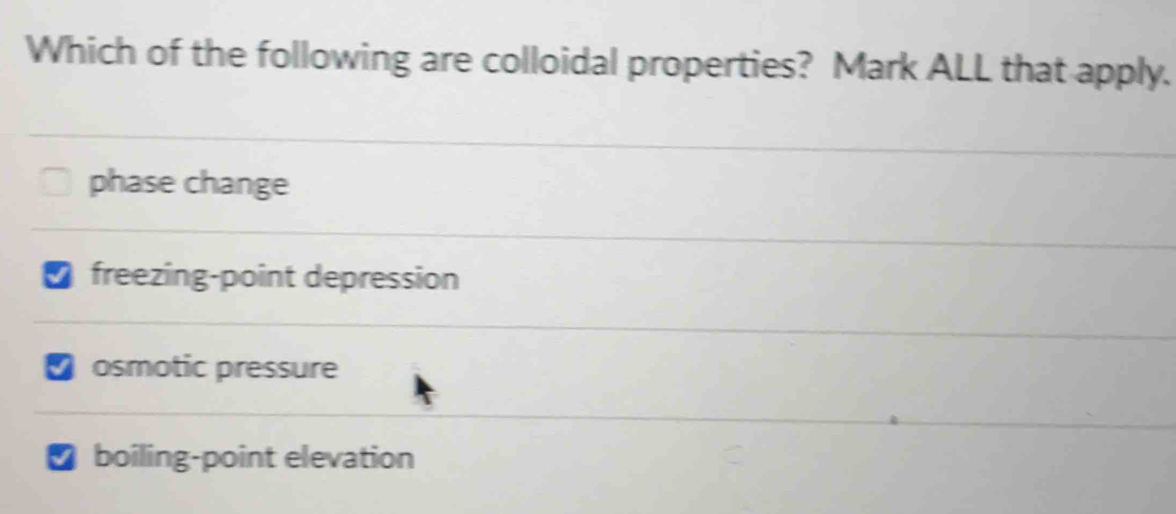 Which of the following are colloidal properties? Mark ALL that apply.
phase change
freezing-point depression
osmotic pressure
boiling-point elevation