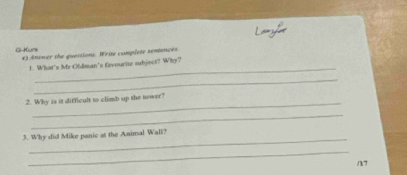 G-Kuns 
e) Answer the questions. Write complete sentences. 
_ 
1. What's Mr Oldman's favourite subject? Why? 
_ 
_ 
2. Why is it difficult to climb up the tower? 
_ 
_ 
3. Why did Mike panic at the Animal Wall? 
_ 
n7