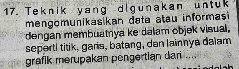 Teknik yang digunakan untuk 
mengomunikasikan data atau informasi 
dengan membuatnya ke dalam objek visual, 
seperti titik, garis, batang, dan lainnya dalam 
grafik merupakan pengertian dari ....