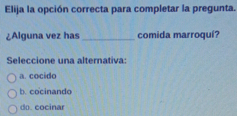 Elija la opción correcta para completar la pregunta.
¿Alguna vez has _comida marroquí?
Seleccione una alternativa:
a. cocido
b. cocinando
do. cocinar