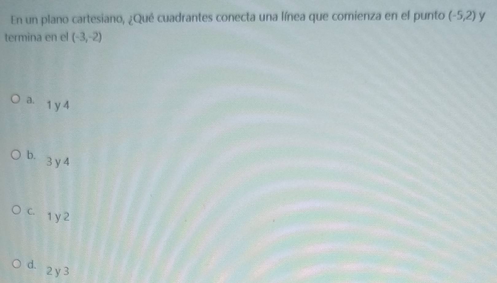 En un plano cartesiano, ¿Qué cuadrantes conecta una línea que comienza en el punto (-5,2) y
termina en el (-3,-2)
a. 1 y 4
b. 3 y 4
c. 1 y 2
d. 2 y 3